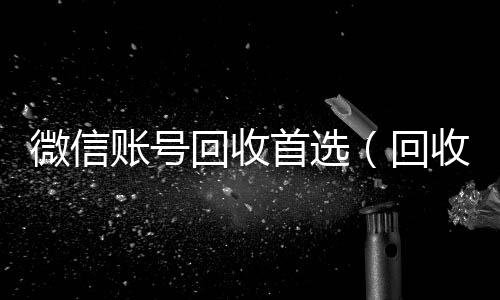 微信账号回收回收微信号首选（回收微信号的）